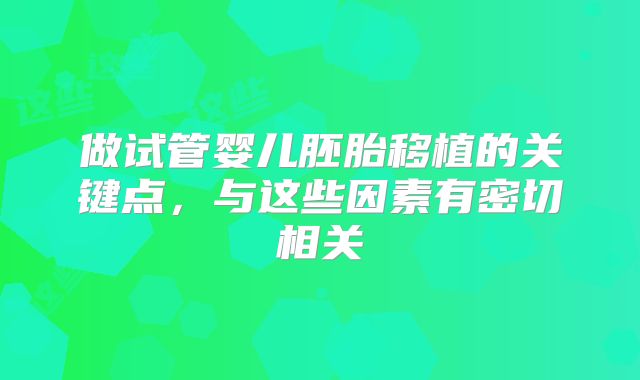 做试管婴儿胚胎移植的关键点，与这些因素有密切相关