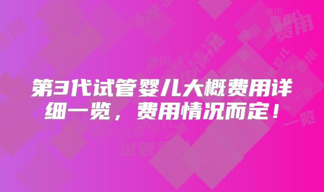 第3代试管婴儿大概费用详细一览，费用情况而定！
