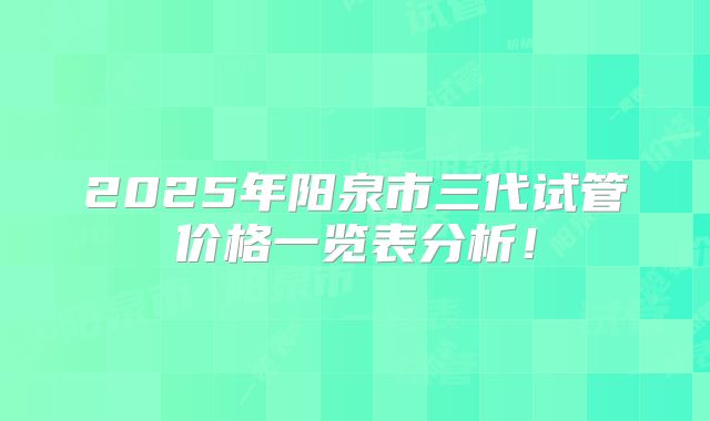 2025年阳泉市三代试管价格一览表分析！