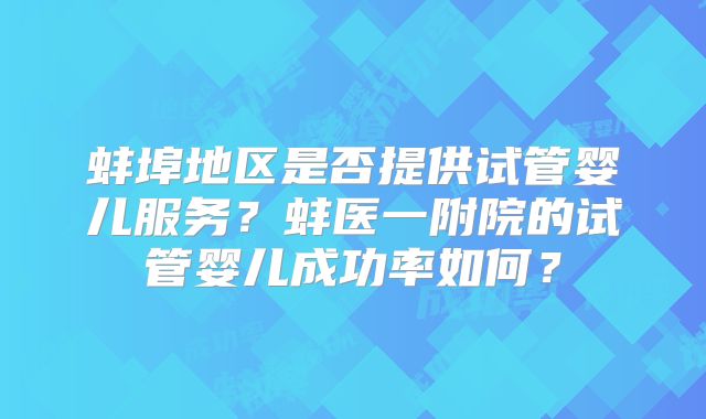 蚌埠地区是否提供试管婴儿服务？蚌医一附院的试管婴儿成功率如何？