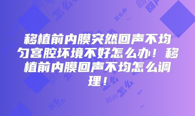 移植前内膜突然回声不均匀宫腔坏境不好怎么办！移植前内膜回声不均怎么调理！