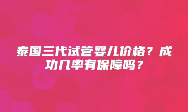 泰国三代试管婴儿价格?成功几率有保障吗?