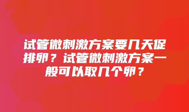 试管微刺激方案要几天促排卵?试管微刺激方案一般可以取几个卵?