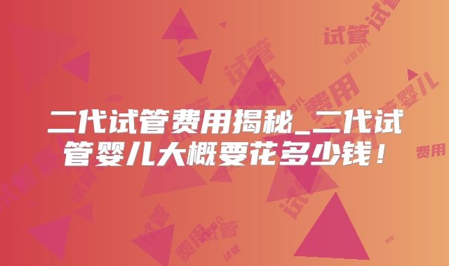 二代试管费用揭秘_二代试管婴儿大概要花多少钱！