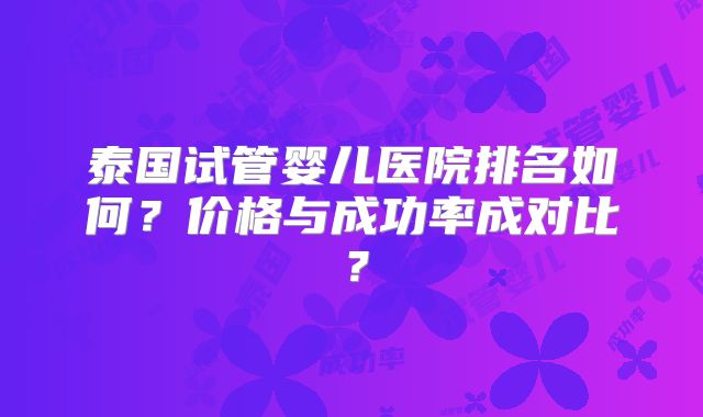 泰国试管婴儿医院排名如何？价格与成功率成对比？