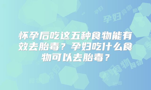 怀孕后吃这五种食物能有效去胎毒？孕妇吃什么食物可以去胎毒？