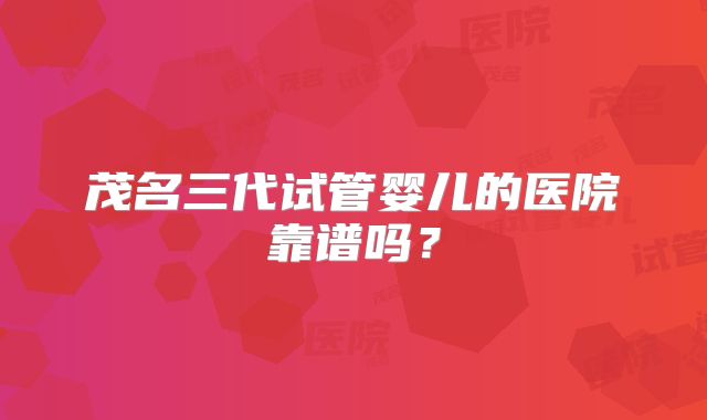 茂名三代试管婴儿的医院靠谱吗?