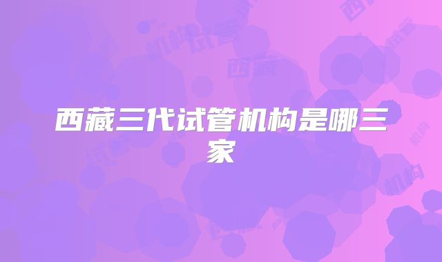 西藏三代试管机构是哪三家