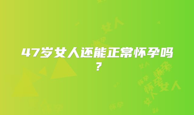 47岁女人还能正常怀孕吗?