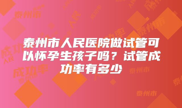泰州市人民医院做试管可以怀孕生孩子吗?试管成功率有多少