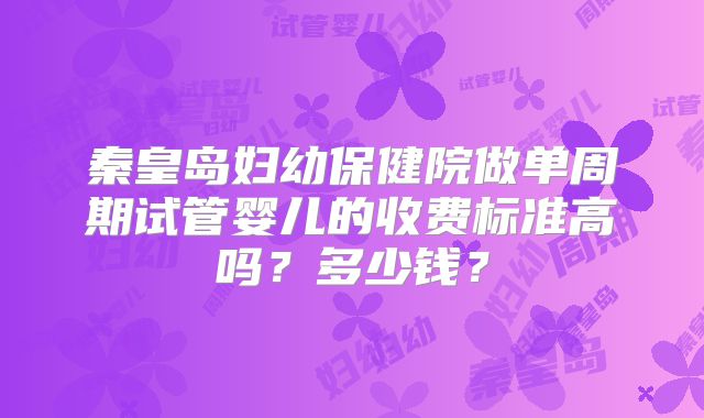 秦皇岛妇幼保健院做单周期试管婴儿的收费标准高吗?多少钱?