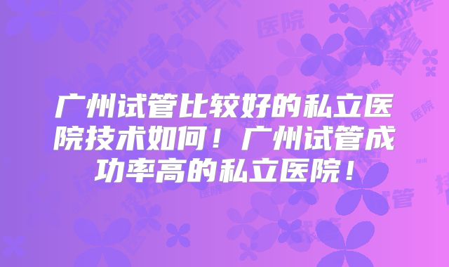 广州试管比较好的私立医院技术如何!广州试管成功率高的私立医院!