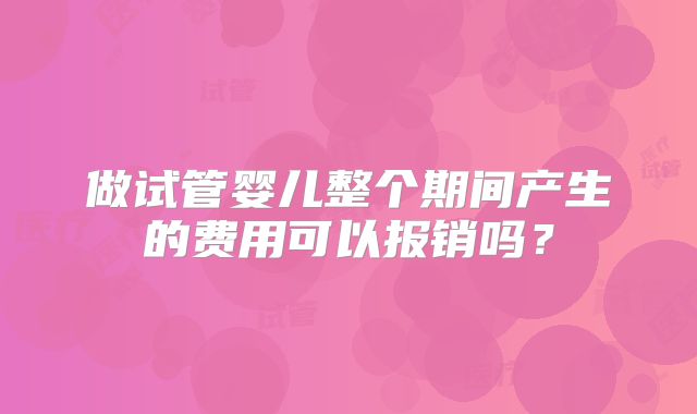 做试管婴儿整个期间产生的费用可以报销吗？