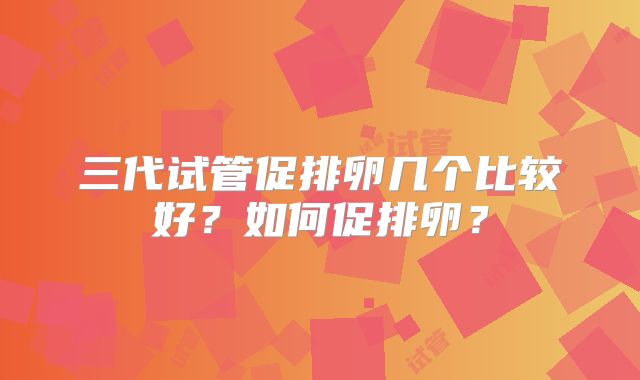 三代试管促排卵几个比较好？如何促排卵？