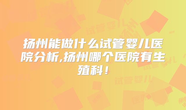 扬州能做什么试管婴儿医院分析,扬州哪个医院有生殖科!