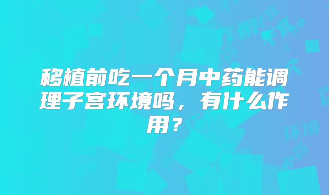 移植前吃一个月中药能调理子宫环境吗，有什么作用？