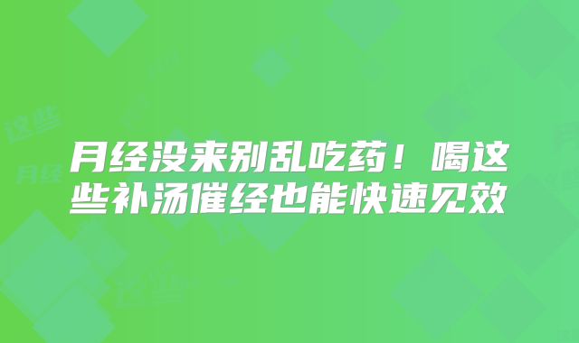 月经没来别乱吃药!喝这些补汤催经也能快速见效