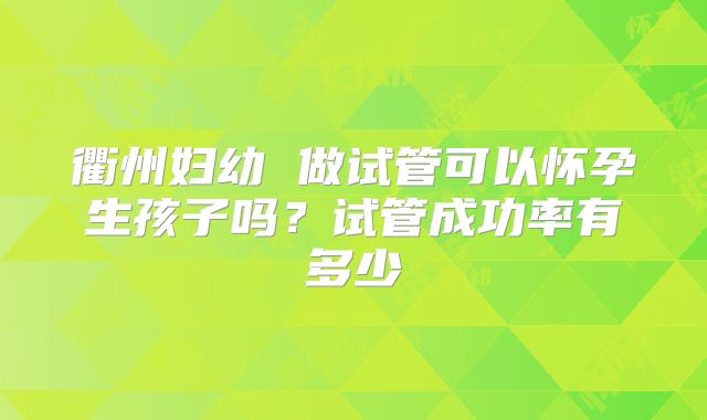 衢州妇幼 做试管可以怀孕生孩子吗?试管成功率有多少