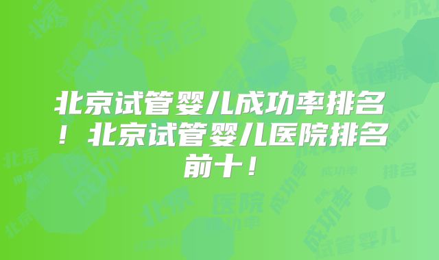 北京试管婴儿成功率排名！北京试管婴儿医院排名前十！