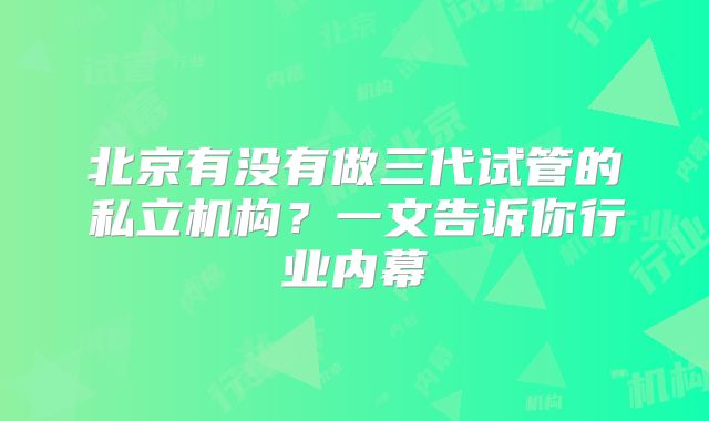 北京有没有做三代试管的私立机构？一文告诉你行业内幕