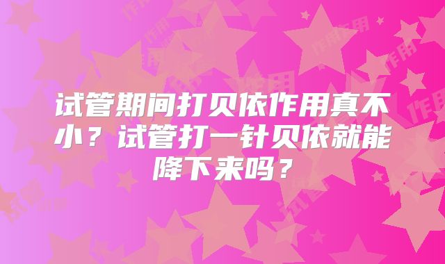 试管期间打贝依作用真不小?试管打一针贝依就能降下来吗?