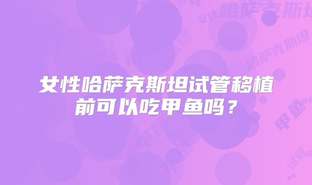 女性哈萨克斯坦试管移植前可以吃甲鱼吗？