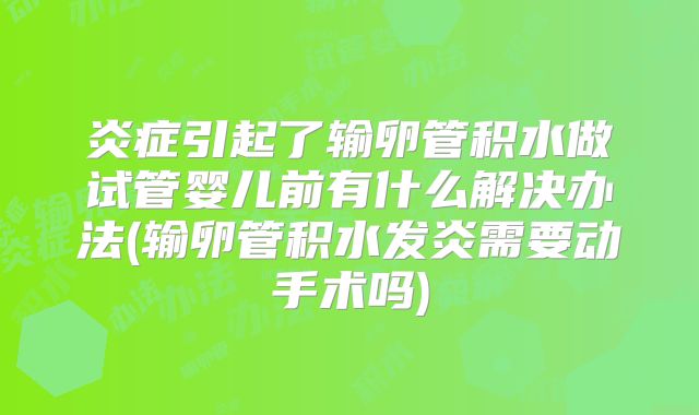 炎症引起了输卵管积水做试管婴儿前有什么解决办法(输卵管积水发炎需要动手术吗)