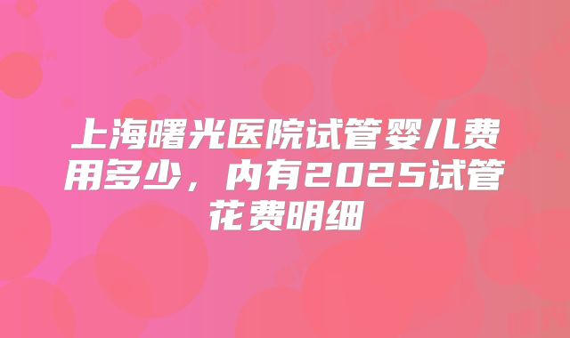 上海曙光医院试管婴儿费用多少，内有2025试管花费明细