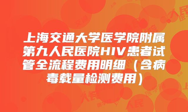 上海交通大学医学院附属第九人民医院HIV患者试管全流程费用明细(含病毒载量检测费用)