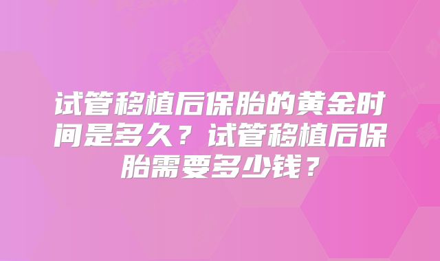 试管移植后保胎的黄金时间是多久？试管移植后保胎需要多少钱？
