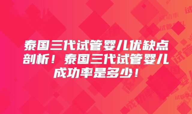 泰国三代试管婴儿优缺点剖析！泰国三代试管婴儿成功率是多少！