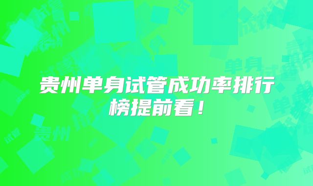 贵州单身试管成功率排行榜提前看!