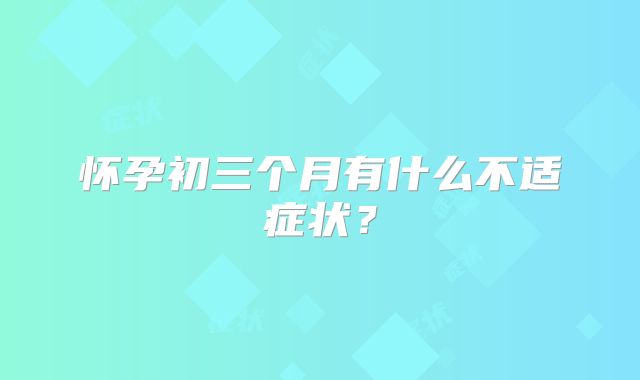 怀孕初三个月有什么不适症状？