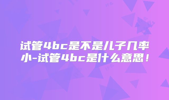 试管4bc是不是儿子几率小-试管4bc是什么意思！