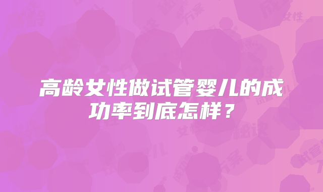 高龄女性做试管婴儿的成功率到底怎样？