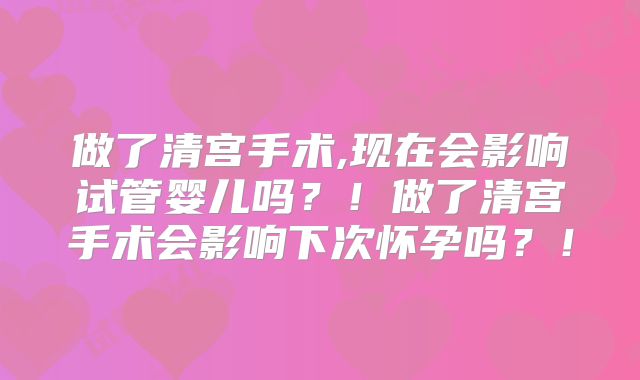 做了清宫手术,现在会影响试管婴儿吗？！做了清宫手术会影响下次怀孕吗？！