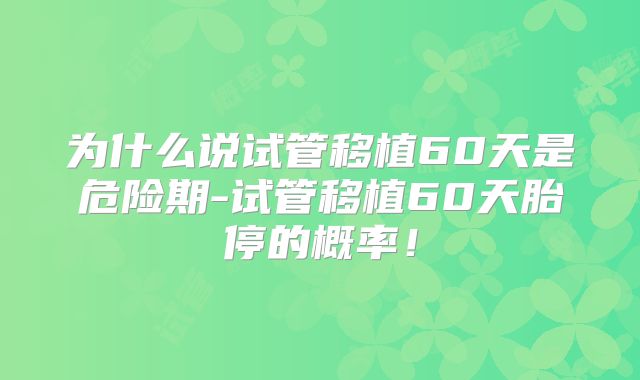 为什么说试管移植60天是危险期-试管移植60天胎停的概率！