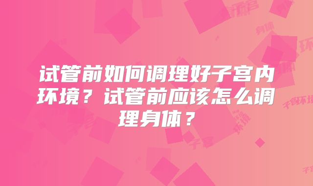 试管前如何调理好子宫内环境？试管前应该怎么调理身体？