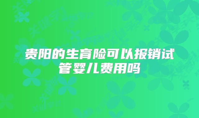贵阳的生育险可以报销试管婴儿费用吗