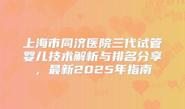 上海市同济医院三代试管婴儿技术解析与排名分享,最新2025年指南