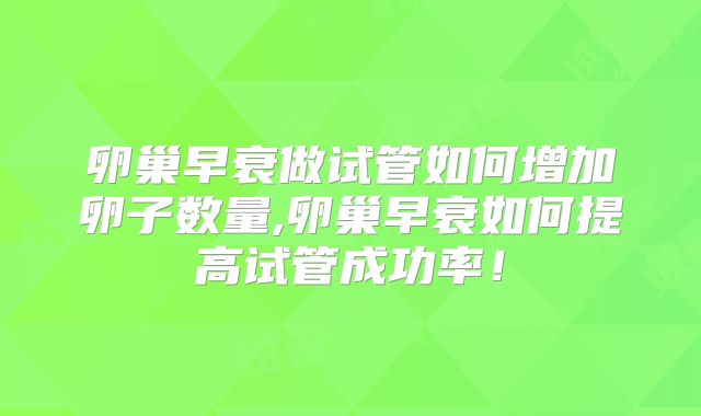 卵巢早衰做试管如何增加卵子数量,卵巢早衰如何提高试管成功率!