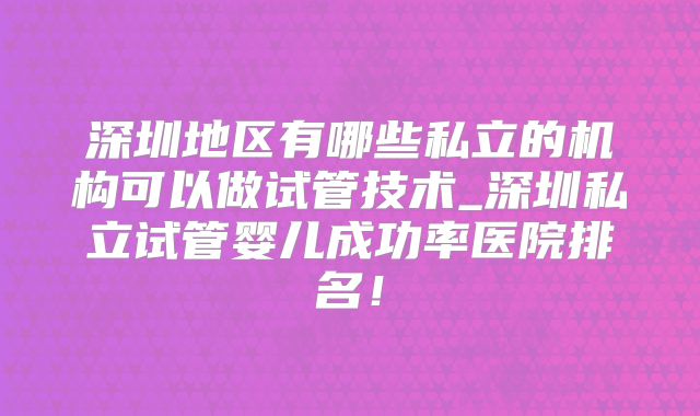 深圳地区有哪些私立的机构可以做试管技术_深圳私立试管婴儿成功率医院排名！