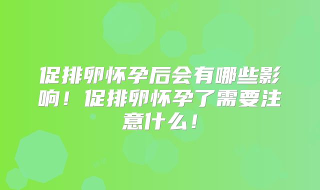 促排卵怀孕后会有哪些影响！促排卵怀孕了需要注意什么！