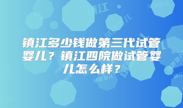 镇江多少钱做第三代试管婴儿？镇江四院做试管婴儿怎么样？