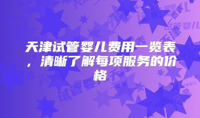 天津试管婴儿费用一览表,清晰了解每项服务的价格