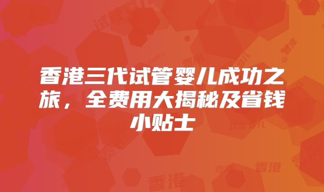 香港三代试管婴儿成功之旅,全费用大揭秘及省钱小贴士