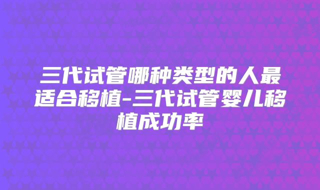 三代试管哪种类型的人最适合移植-三代试管婴儿移植成功率