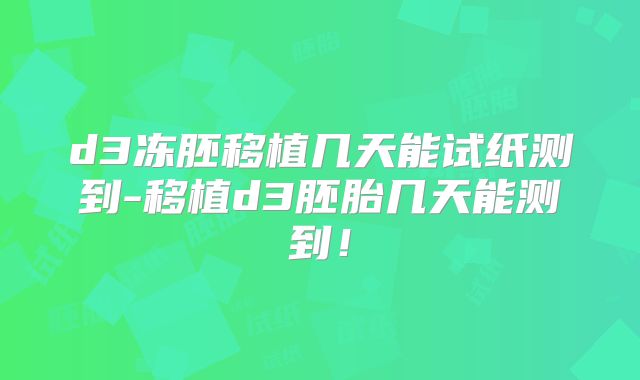 d3冻胚移植几天能试纸测到-移植d3胚胎几天能测到！