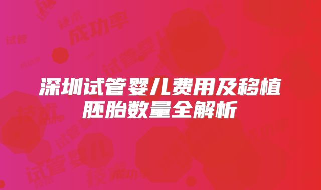 深圳试管婴儿费用及移植胚胎数量全解析