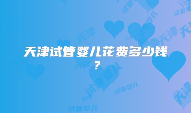 天津试管婴儿花费多少钱？